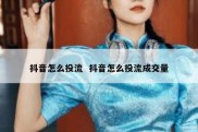 抖音怎么投流  抖音怎么投流成交量