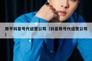 原平抖音号代运营公司（抖音账号代运营公司）