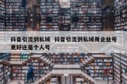 抖音引流到私域  抖音引流到私域用企业号更好还是个人号