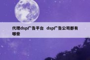 代理dsp广告平台  dsp广告公司都有哪些