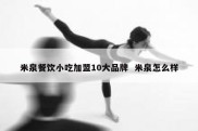米泉餐饮小吃加盟10大品牌  米泉怎么样