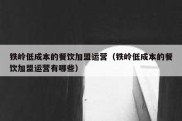 铁岭低成本的餐饮加盟运营（铁岭低成本的餐饮加盟运营有哪些）