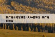 推广竞价托管就选d火10星评价  推广竞价排名