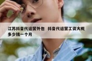 江苏抖音代运营外包  抖音代运营工资大概多少钱一个月