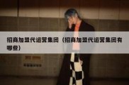 招商加盟代运营集团（招商加盟代运营集团有哪些）