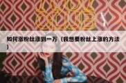 如何涨粉丝涨到一万（我想要粉丝上涨的方法）