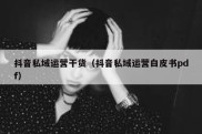 抖音私域运营干货（抖音私域运营白皮书pdf）