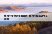 梅州小餐饮创业加盟店  梅州小吃培训中心在哪
