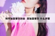 如何加盟餐饮创业  想加盟餐饮 什么步骤