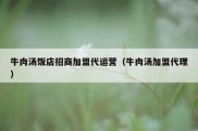 牛肉汤饭店招商加盟代运营（牛肉汤加盟代理）