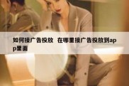 如何接广告投放  在哪里接广告投放到app里面