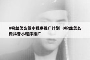 0粉丝怎么做小程序推广计划  0粉丝怎么做抖音小程序推广