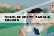 如何用笔记本拍摄抖音视频  怎么用笔记本电脑拍摄视频