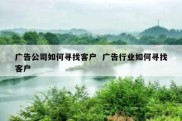 广告公司如何寻找客户  广告行业如何寻找客户