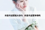 抖音代运营能火多久  抖音代运营挣钱吗