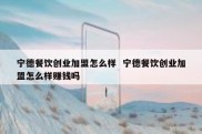 宁德餐饮创业加盟怎么样  宁德餐饮创业加盟怎么样赚钱吗