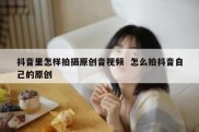 抖音里怎样拍摄原创音视频  怎么拍抖音自己的原创