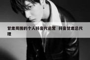 甘肃周围的个人抖音代运营  抖音甘肃总代理