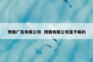 博雅广告有限公司  博雅有限公司是干嘛的