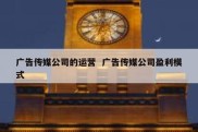 广告传媒公司的运营  广告传媒公司盈利模式