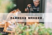 怎么卖货在抖音  如何抖音卖货