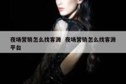 夜场营销怎么找客源  夜场营销怎么找客源平台