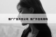 推广广告外包公司  推广外包有用吗