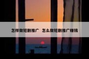 怎样做短剧推广  怎么做短剧推广赚钱