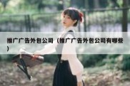 推广广告外包公司（推广广告外包公司有哪些）