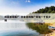 抖音游戏推广  抖音游戏推广安装一个多少钱