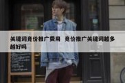 关键词竞价推广费用  竞价推广关键词越多越好吗