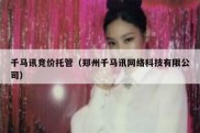 千马讯竞价托管（郑州千马讯网络科技有限公司）