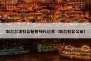 烟台台湾抖音短视频代运营（烟台抖音公司）