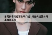 东莞抖音代运营公司门槛  抖音代运营公司上班怎么样