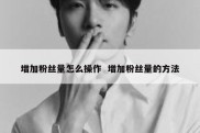 增加粉丝量怎么操作  增加粉丝量的方法