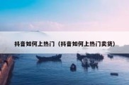 抖音如何上热门（抖音如何上热门卖货）