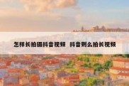 怎样长拍摄抖音视频  抖音则么拍长视频