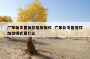 广东新零售餐饮加盟模式  广东新零售餐饮加盟模式是什么
