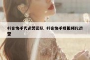 抖音快手代运营团队  抖音快手短视频代运营