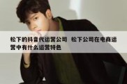 松下的抖音代运营公司  松下公司在电商运营中有什么运营特色