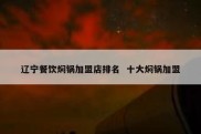 辽宁餐饮焖锅加盟店排名  十大焖锅加盟