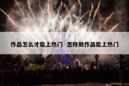作品怎么才能上热门  怎样做作品能上热门