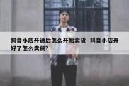 抖音小店开通后怎么开始卖货  抖音小店开好了怎么卖货?