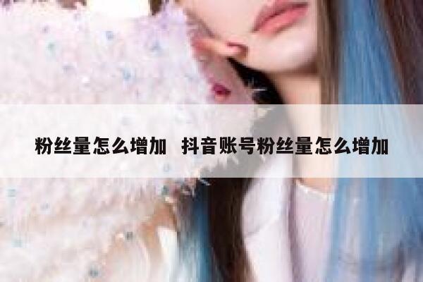 粉丝量怎么增加  抖音账号粉丝量怎么增加 第1张