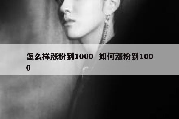 怎么样涨粉到1000  如何涨粉到1000 第1张