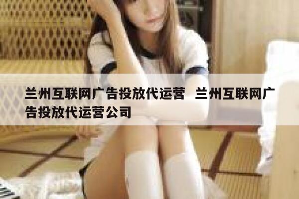 兰州互联网广告投放代运营  兰州互联网广告投放代运营公司 第1张
