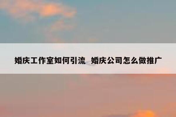 婚庆工作室如何引流  婚庆公司怎么做推广 第1张