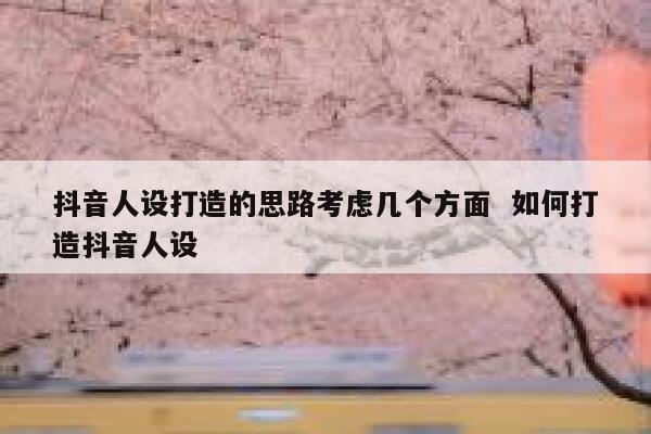 抖音人设打造的思路考虑几个方面  如何打造抖音人设 第1张