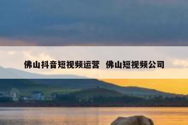 佛山抖音短视频运营  佛山短视频公司 第1张