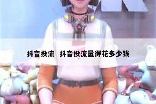 抖音投流  抖音投流量得花多少钱 第1张